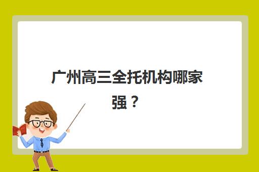 广州高三全托机构哪家强？2025年十大辅导班排名与择校攻略
