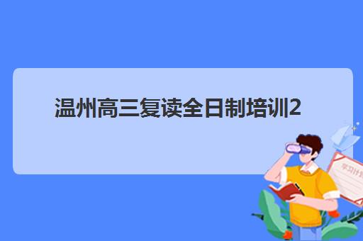 温州高三复读全日制培训2025年时间是多少？最新官方时间表、各机构课程安排与科学备考规划全指南