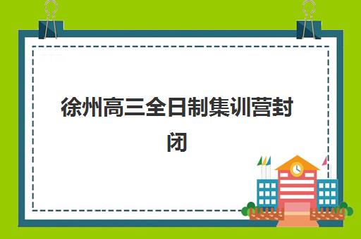 徐州高三全日制集训营封闭式集训营有哪些？2025年最新权威名单、择校指南与成功案例全解析