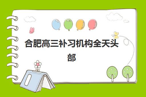 合肥高三补习机构全天头部机构年度白皮书如何解读？2025年十大高口碑机构综合评测与择校全攻略
