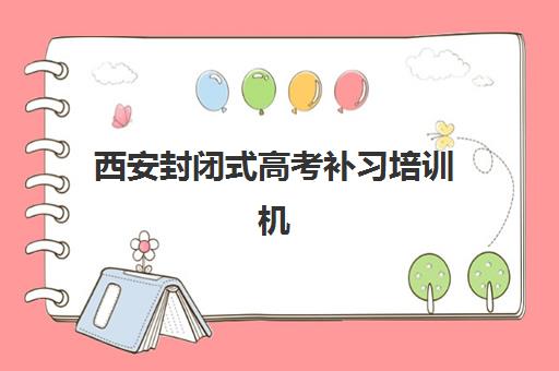 西安封闭式高考补习培训机构如何选择？2025年最新Top10榜单、校区分布与择校全指南