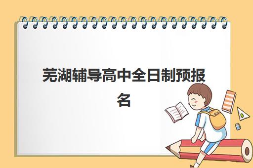 芜湖辅导高中全日制预报名考点有哪些地方？2025年最新考点分布图、各区域地址与报名流程全解析