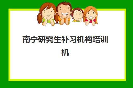 南宁研究生补习机构培训机构有哪些地方？最新名单、选择标准与报班指南全解析