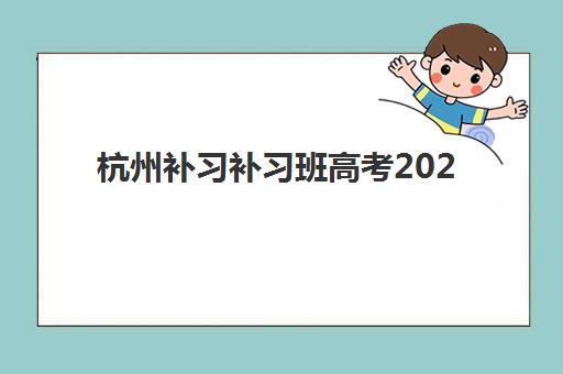 杭州补习补习班高考2025年时间公布如何查询？最新官方日程与培训机构课程安排全攻略指南