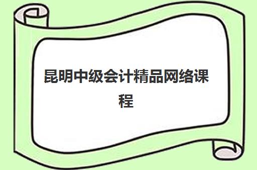 昆明中级会计精品网络课程辅导机构有哪些学校好？2025年最新权威推荐、各校课程特色与选择指南全解析