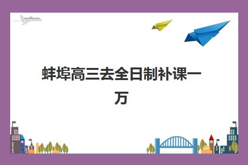 蚌埠高三去全日制补课一万培训机构哪个比较好?2025年最新性价比榜单与科学择校全攻略指南 蚌埠高三去全日制补课一万培训机构哪个比较好?2025年最新性价比榜单与科学择校全攻略指南