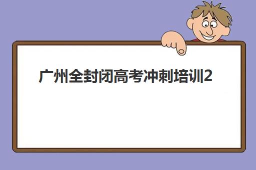 广州全封闭高考冲刺培训2025年考点在哪？最新考点分布详解、高满意度机构推荐与备考冲刺全攻略