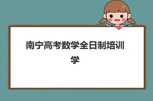 南宁高考数学全日制培训学校排名榜前十名如何查询？2025年权威Top10榜单、各校特色解析与科学择校全攻略