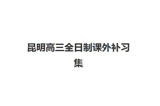 昆明高三全日制课外补习集中训练营如何选？2025年最新收费标准与择校指南