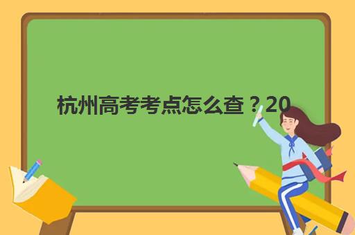 杭州高考考点怎么查？2025年预报名系统操作与考点查询全攻略