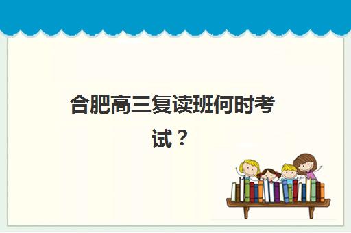 合肥高三复读班何时考试？2025年全日制补习班时间表与择校指南