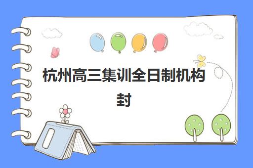 杭州高三集训全日制机构封闭学校有哪些学校？2025年最新权威名单解析、择校指南与成功案例分享