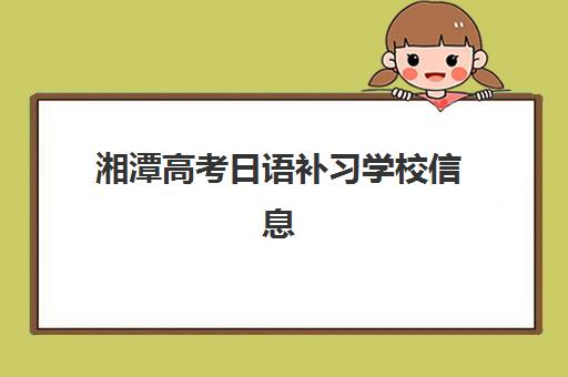 湘潭高考日语补习学校信息确认时间安排如何查询？2025年最新时间表、确认流程与备考全攻略