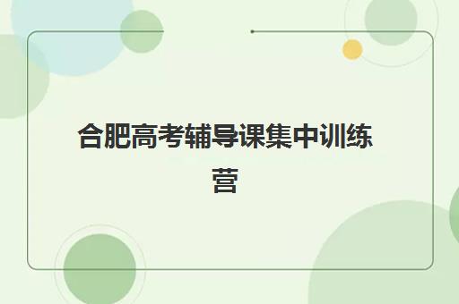 合肥高考辅导课集中训练营怎么样啊？2025年真实学员评价、效果分析与选择指南全解析