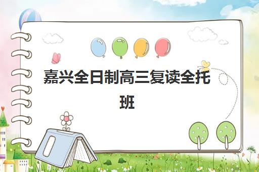 嘉兴全日制高三复读全托班培训机构哪家强些？2025年最新排名解析与择校指南