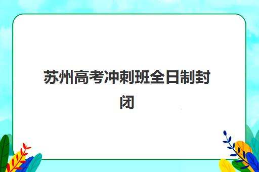 苏州高考冲刺班全日制封闭式集训营地址电话查询，2025年最新名单与择校指南