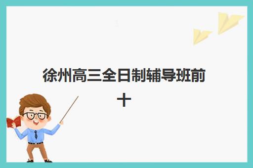 徐州高三全日制辅导班前十强怎么选？2026年十大机构特色对比与择校指南
