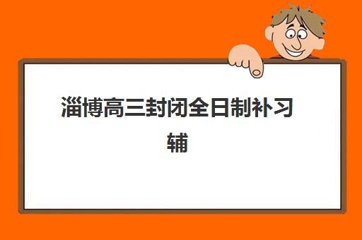 淄博高三封闭全日制补习辅导机构有哪些地方好？2025年最新TOP5排名榜单与个性化择校全指南