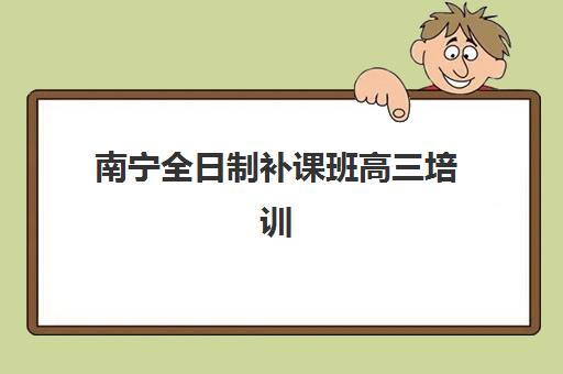 南宁全日制补课班高三培训班哪家好多少钱？2025年权威排名、价格解析与择校指南