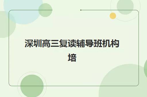 深圳高三复读辅导班机构培训机构哪个好一点？2025年最新权威排名与科学择校全指南