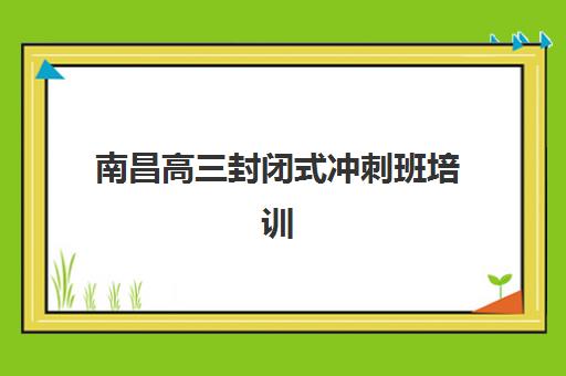 南昌高三封闭式冲刺班培训班哪个比较好一点?2025年最新排名对比、择校指南与避坑全攻略 南昌高三封闭式冲刺班培训班哪个比较好一点?2025年最新排名对比、择校指南与避坑全攻略