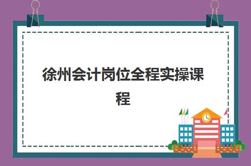 徐州会计岗位全程实操课程辅导机构哪家强？2025年最新测评与选择指南