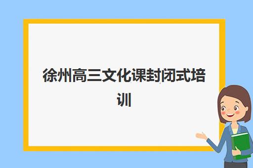 徐州高三文化课封闭式培训班培训机构有哪些学校好？2025年最新权威排名、择校标准与成功案例全解析