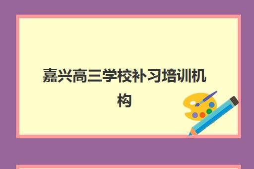 嘉兴高三学校补习培训机构有哪些地方?2025年最新权威排名、各校特色解析与科学择校全攻略指南 嘉兴高三学校补习培训机构有哪些地方?2025年最新权威排名、各校特色解析与科学择校全攻略指南