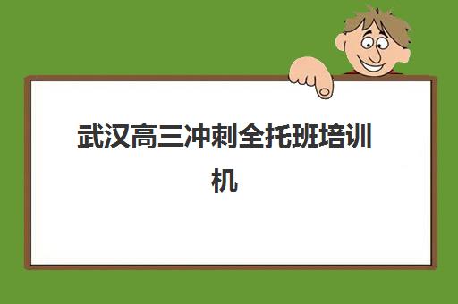 武汉高三冲刺全托班培训机构哪家好一点？2025年最新排名榜单深度解析、择校标准与实战全指南