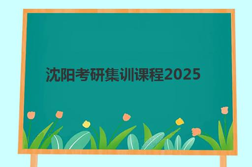 沈阳考研集训课程2025培训机构前十名如何选择？权威排名、课程特色与择校全指南