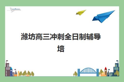 潍坊高三冲刺全日制辅导培训机构有哪些地方？2025年权威排名、选址指南与择校全攻略