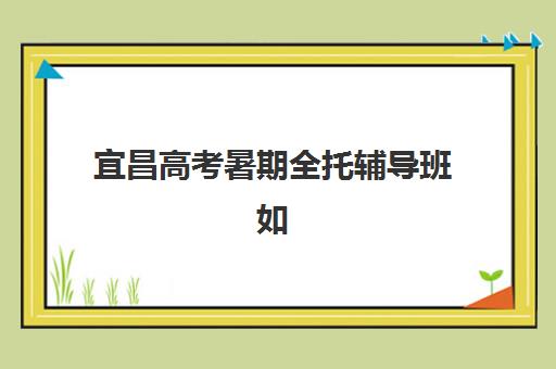 宜昌高考暑期全托辅导班如何选？2025年封闭式集训机构教学效果与择校指南