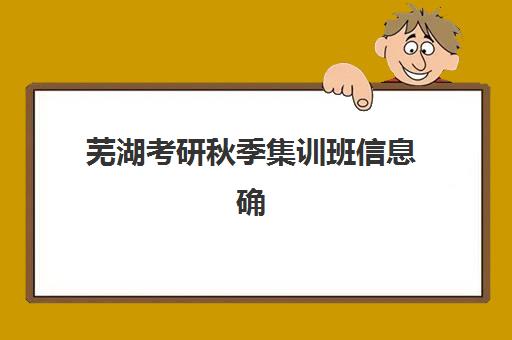 芜湖考研秋季集训班信息确认时间安排，2026年网上确认流程与备考全攻略