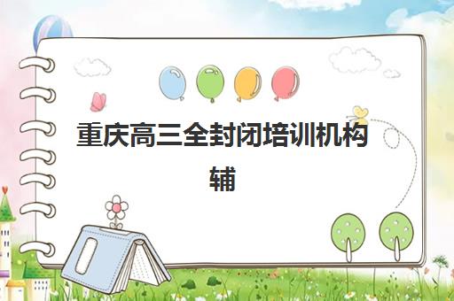 重庆高三全封闭培训机构辅导班哪个比较好一点?2025年最新十大机构权威排名、特色解析与科学择校指南 重庆高三全封闭培训机构辅导班哪个比较好一点?2025年最新十大机构权威排名、特色解析与科学择校指南