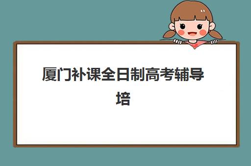 厦门补课全日制高考辅导培训机构哪家好一点？2025年权威排名前十与科学择校全攻略