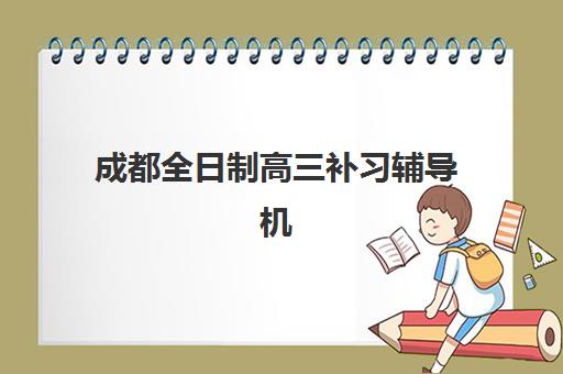 成都全日制高三补习辅导机构排行榜有哪些？2025年最新十大排名、课程特色与科学择校全指南