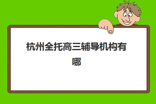 杭州全托高三辅导机构有哪些？2025年十大排名、课程特色与择校全攻略