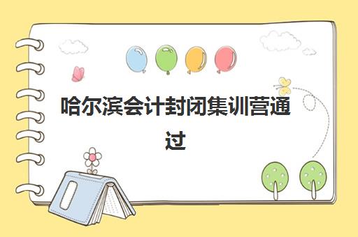 哈尔滨会计封闭集训营通过率如何？2025年封闭式培训效果与课程全解析