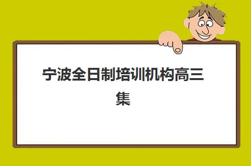 宁波全日制培训机构高三集训班哪个好一点？2025年最新排名TOP5、择校标准与成功案例解析