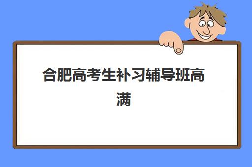 合肥高考生补习辅导班高满意度机构案例集如何查找？2025年真实学员反馈与顶尖机构选择全攻略