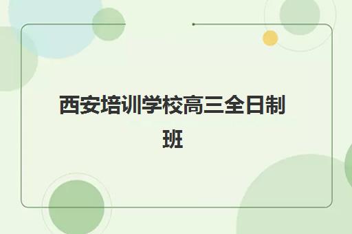 西安培训学校高三全日制班培训机构哪家好？2025年最新排名榜单与择校全攻略