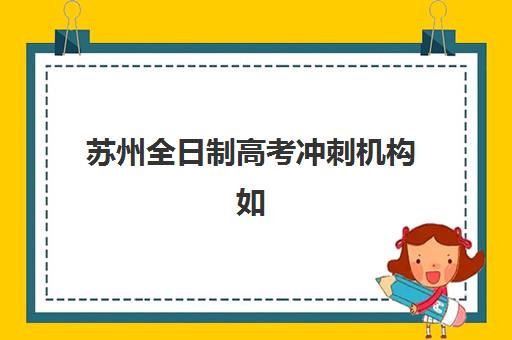 苏州全日制高考冲刺机构如何选择？2025年最新排名、学费对比与择校全攻略