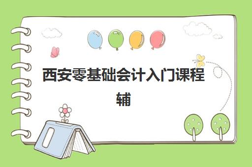 西安零基础会计入门课程辅导培训机构哪家好一点？2025年最新排名、课程性价比与选择全攻略