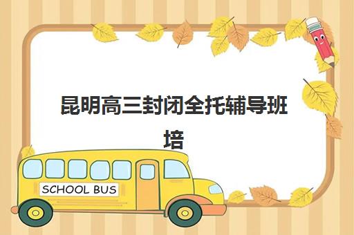 昆明高三封闭全托辅导班培训机构哪个比较好一点?2025年最新排名前十强与科学择校全指南 昆明高三封闭全托辅导班培训机构哪个比较好一点?2025年最新排名前十强与科学择校全指南