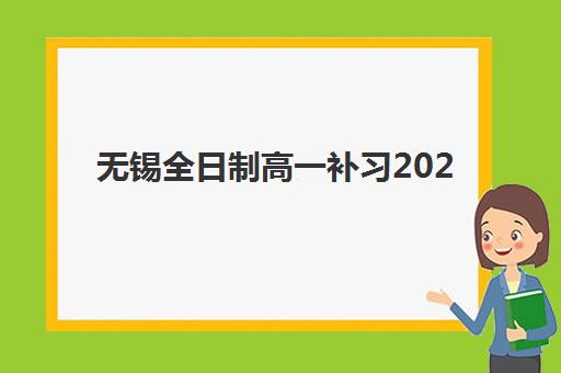 无锡全日制高一补习2025年时间公布如何科学规划？最新权威课程表与择校步骤全解析指南
