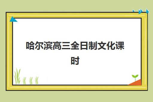 哈尔滨高三全日制文化课时间2025如何安排？具体时间表、作息规划与高效备考全指南