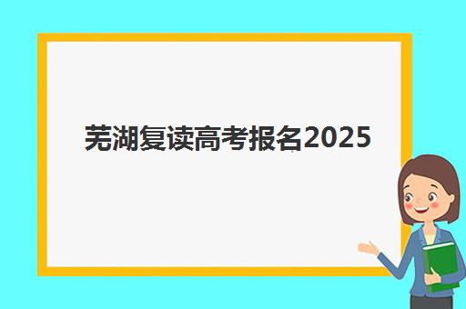 芜湖复读高考报名2025报名时间如何安排？最新时间节点、报名流程详解与成功避坑指南