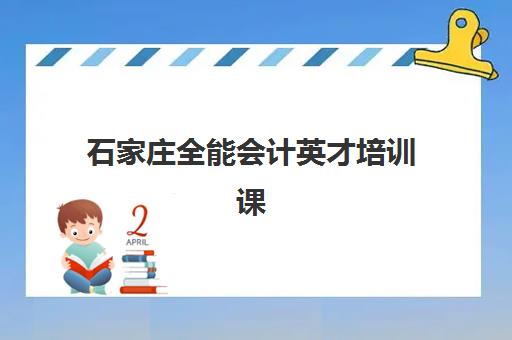 石家庄全能会计英才培训课程辅导班学费一般多少钱？2025年最新价格表、课程价值与择校全指南
