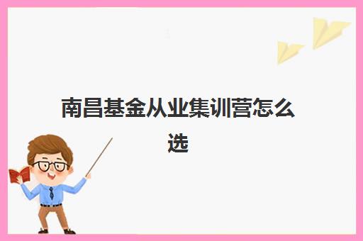 南昌基金从业集训营怎么选？2025年费用详情、五大机构对比与择校避坑指南