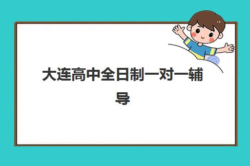 大连高中全日制一对一辅导辅导机构哪家强些啊？2025年最新十大排名与择校全攻略